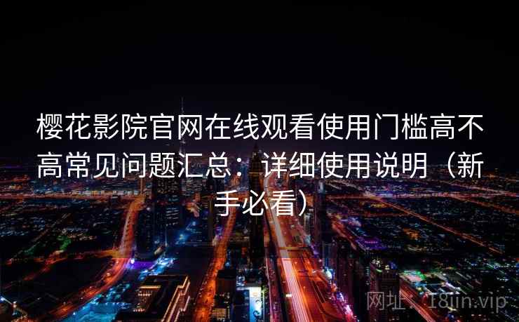 樱花影院官网在线观看使用门槛高不高常见问题汇总:详细使用说明(新手必看) 樱花影院官网在线观看使用门槛高不高常见问题汇总:详细使用说明(新手必看)
