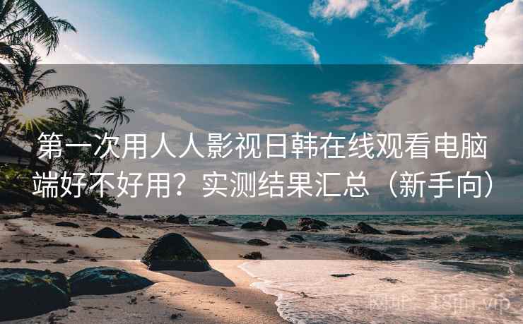 第一次用人人影视日韩在线观看电脑端好不好用?实测结果汇总(新手向) 第一次用人人影视日韩在线观看电脑端好不好用?实测结果汇总(新手向)