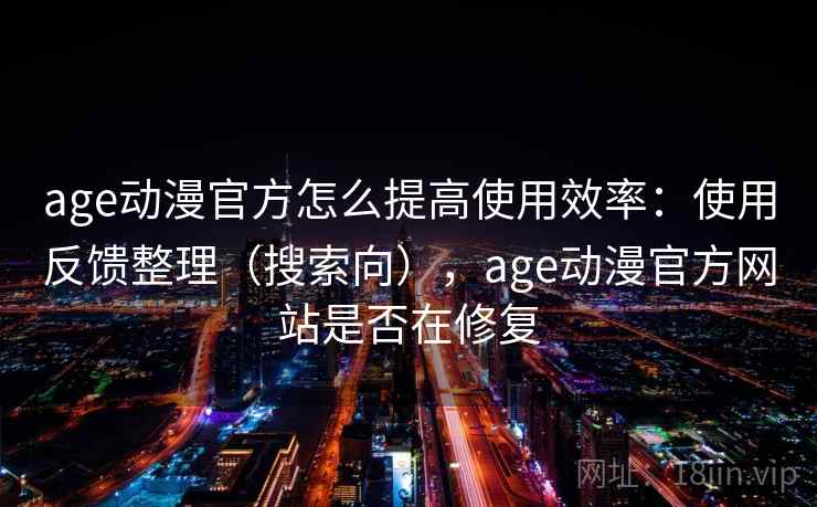 age动漫官方怎么提高使用效率:使用反馈整理(搜索向),age动漫官方网站是否在修复 age动漫官方怎么提高使用效率:使用反馈整理(搜索向),age动漫官方网站是否在修复