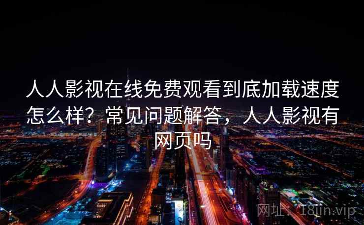 人人影视在线免费观看到底加载速度怎么样?常见问题解答,人人影视有网页吗 人人影视在线免费观看到底加载速度怎么样?常见问题解答,人人影视有网页吗