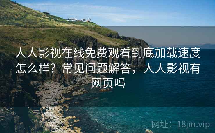 人人影视在线免费观看到底加载速度怎么样？常见问题解答，人人影视有网页吗