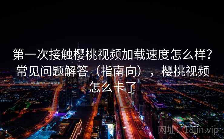 第一次接触樱桃视频加载速度怎么样？常见问题解答（指南向），樱桃视频怎么卡了