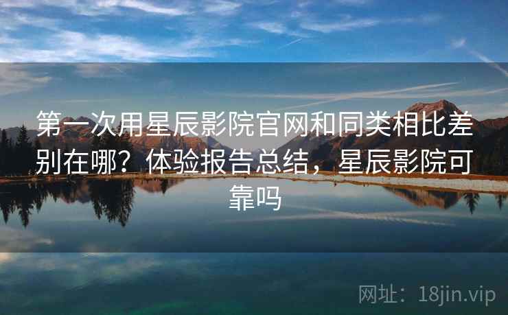 第一次用星辰影院官网和同类相比差别在哪?体验报告总结,星辰影院可靠吗 第一次用星辰影院官网和同类相比差别在哪?体验报告总结,星辰影院可靠吗