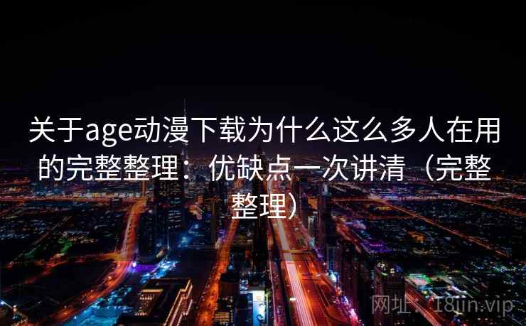 关于age动漫下载为什么这么多人在用的完整整理:优缺点一次讲清(完整整理) 关于age动漫下载为什么这么多人在用的完整整理:优缺点一次讲清(完整整理)