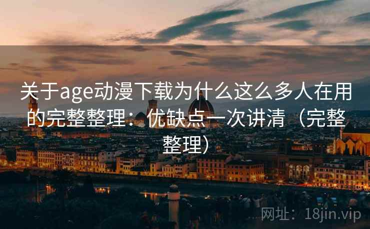 关于age动漫下载为什么这么多人在用的完整整理：优缺点一次讲清（完整整理）