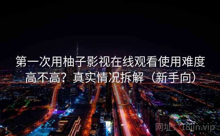 第一次用柚子影视在线观看使用难度高不高？真实情况拆解（新手向）
