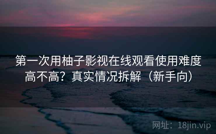 第一次用柚子影视在线观看使用难度高不高？真实情况拆解（新手向）