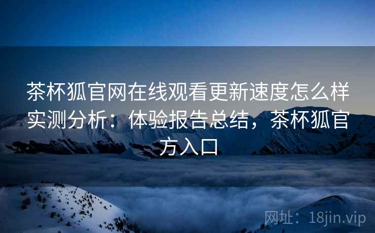 茶杯狐官网在线观看更新速度怎么样实测分析：体验报告总结，茶杯狐官方入口