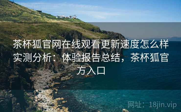 茶杯狐官网在线观看更新速度怎么样实测分析:体验报告总结,茶杯狐官方入口 茶杯狐官网在线观看更新速度怎么样实测分析:体验报告总结,茶杯狐官方入口