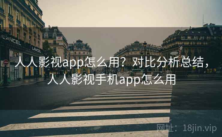 人人影视app怎么用？对比分析总结，人人影视手机app怎么用