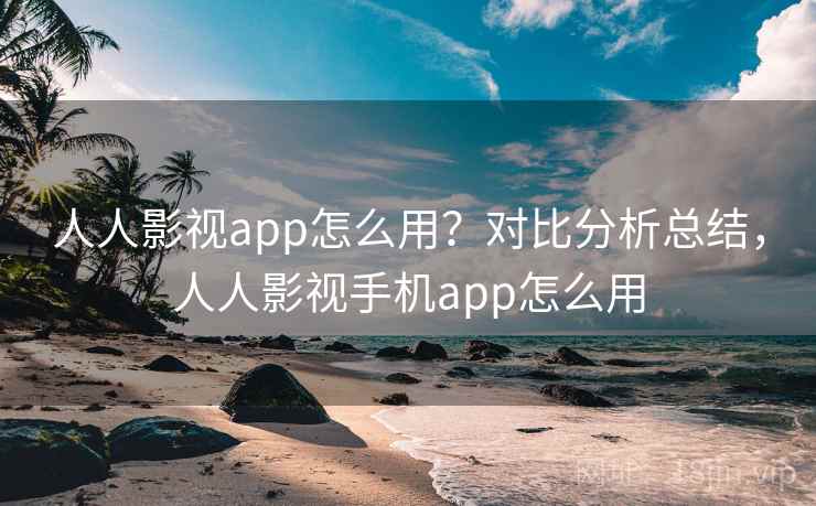 人人影视app怎么用？对比分析总结，人人影视手机app怎么用