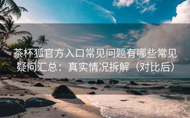 茶杯狐官方入口常见问题有哪些常见疑问汇总:真实情况拆解(对比后) 茶杯狐官方入口常见问题有哪些常见疑问汇总:真实情况拆解(对比后)