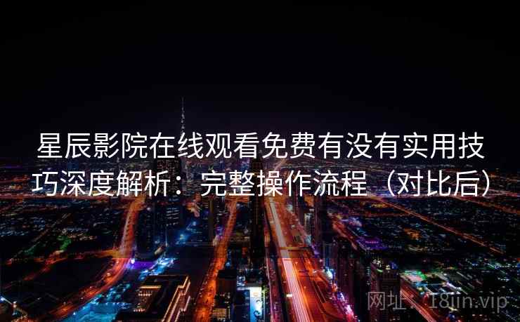 星辰影院在线观看免费有没有实用技巧深度解析:完整操作流程(对比后) 星辰影院在线观看免费有没有实用技巧深度解析:完整操作流程(对比后)