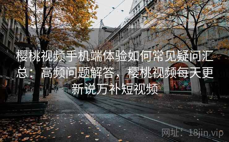 樱桃视频手机端体验如何常见疑问汇总：高频问题解答，樱桃视频每天更新说万补短视频