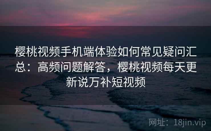 樱桃视频手机端体验如何常见疑问汇总:高频问题解答,樱桃视频每天更新说万补短视频 樱桃视频手机端体验如何常见疑问汇总:高频问题解答,樱桃视频每天更新说万补短视频