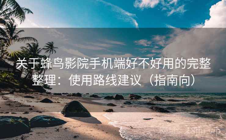 关于蜂鸟影院手机端好不好用的完整整理：使用路线建议（指南向）