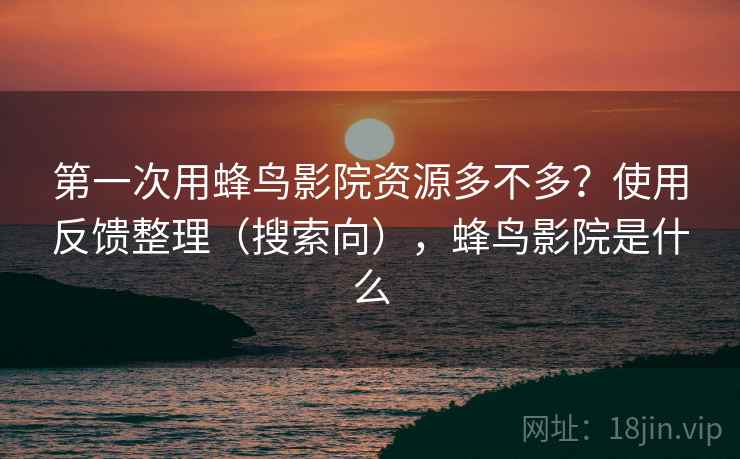 第一次用蜂鸟影院资源多不多？使用反馈整理（搜索向），蜂鸟影院是什么