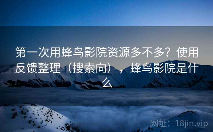 第一次用蜂鸟影院资源多不多？使用反馈整理（搜索向），蜂鸟影院是什么