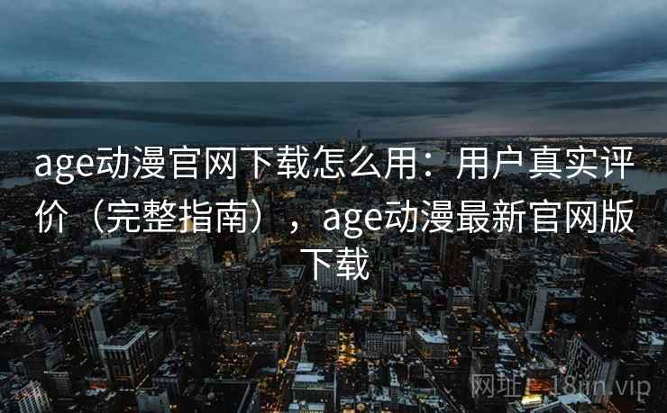 age动漫官网下载怎么用：用户真实评价（完整指南），age动漫最新官网版下载