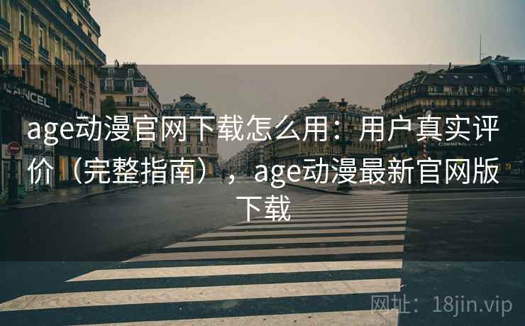 age动漫官网下载怎么用:用户真实评价(完整指南),age动漫最新官网版下载 age动漫官网下载怎么用:用户真实评价(完整指南),age动漫最新官网版下载