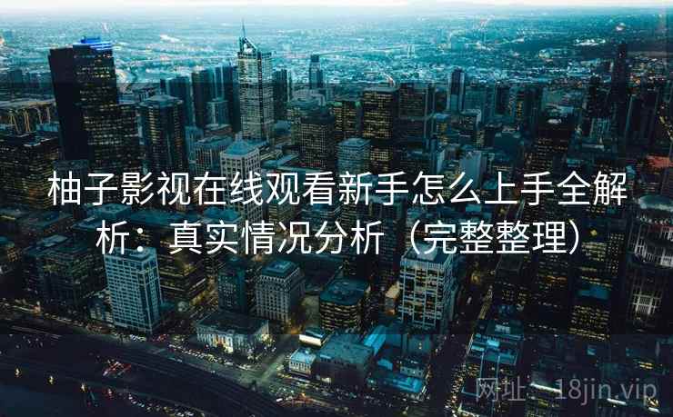柚子影视在线观看新手怎么上手全解析：真实情况分析（完整整理）