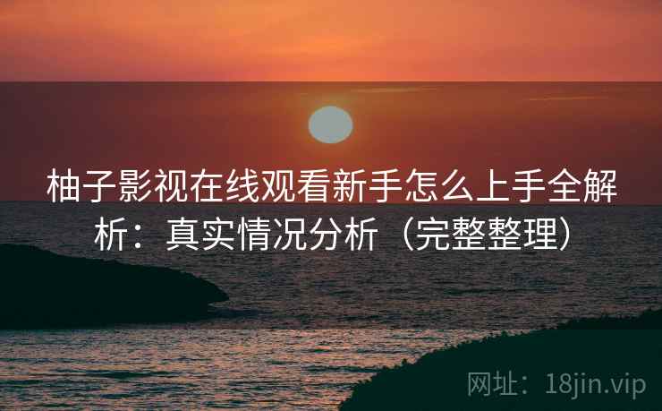 柚子影视在线观看新手怎么上手全解析:真实情况分析(完整整理) 柚子影视在线观看新手怎么上手全解析:真实情况分析(完整整理)
