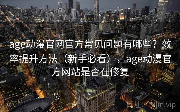 age动漫官网官方常见问题有哪些？效率提升方法（新手必看），age动漫官方网站是否在修复