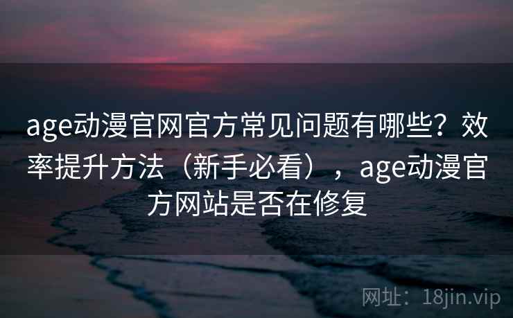 age动漫官网官方常见问题有哪些?效率提升方法(新手必看),age动漫官方网站是否在修复 age动漫官网官方常见问题有哪些?效率提升方法(新手必看),age动漫官方网站是否在修复