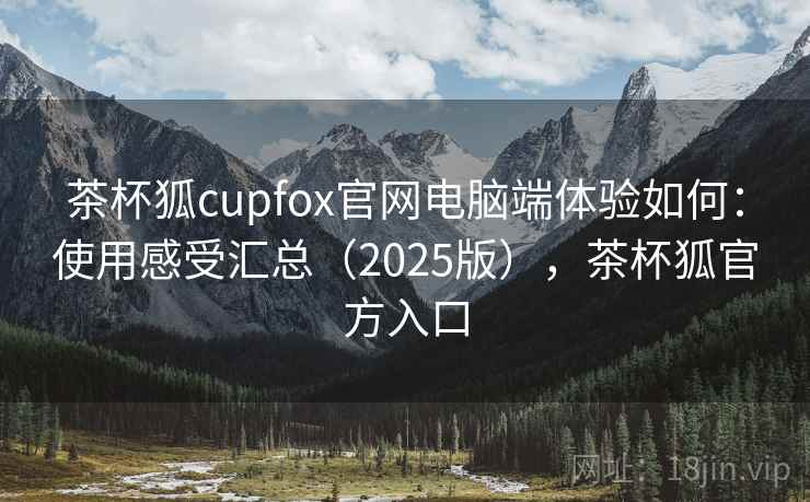 茶杯狐cupfox官网电脑端体验如何:使用感受汇总(2025版),茶杯狐官方入口 茶杯狐cupfox官网电脑端体验如何:使用感受汇总(2025版),茶杯狐官方入口