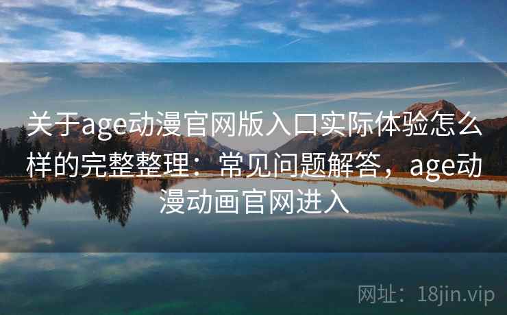 关于age动漫官网版入口实际体验怎么样的完整整理：常见问题解答，age动漫动画官网进入