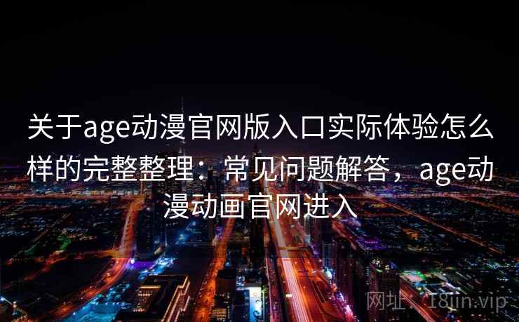 关于age动漫官网版入口实际体验怎么样的完整整理：常见问题解答，age动漫动画官网进入