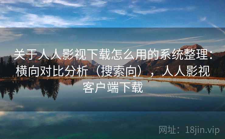 关于人人影视下载怎么用的系统整理:横向对比分析(搜索向),人人影视客户端下载 关于人人影视下载怎么用的系统整理:横向对比分析(搜索向),人人影视客户端下载