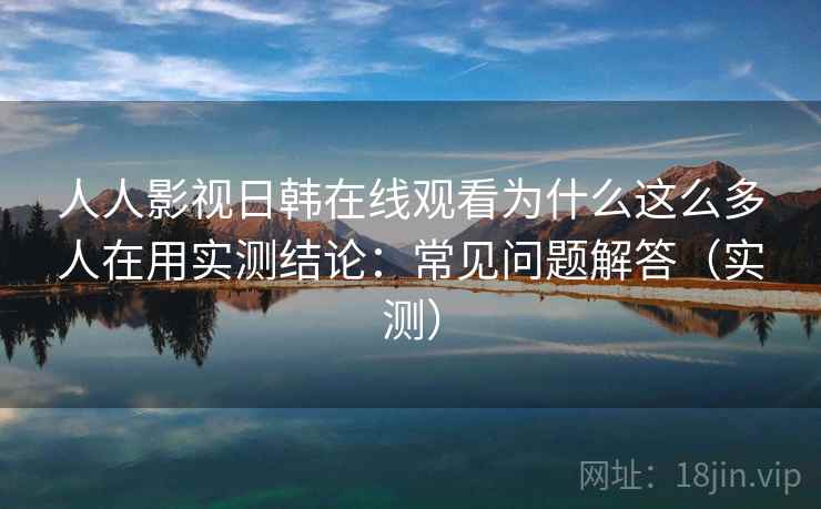 人人影视日韩在线观看为什么这么多人在用实测结论：常见问题解答（实测）