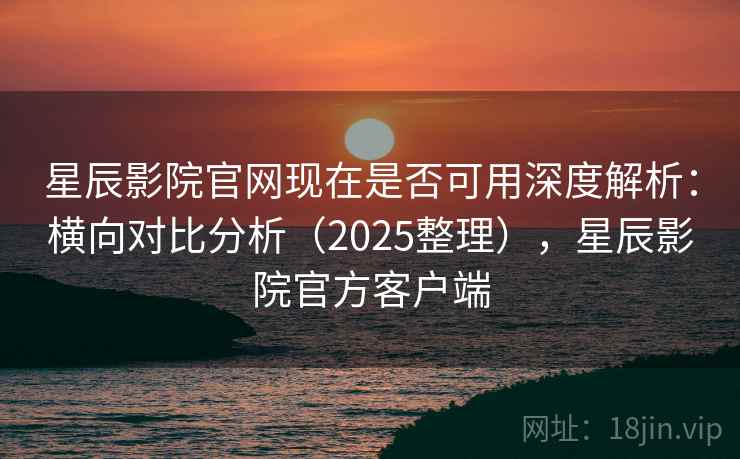 星辰影院官网现在是否可用深度解析:横向对比分析(2025整理),星辰影院官方客户端 星辰影院官网现在是否可用深度解析:横向对比分析(2025整理),星辰影院官方客户端