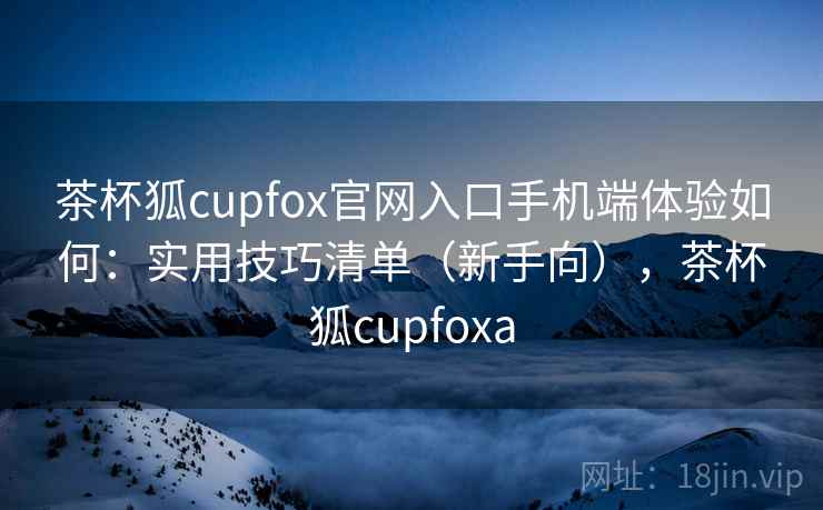 茶杯狐cupfox官网入口手机端体验如何:实用技巧清单(新手向),茶杯狐cupfoxa 茶杯狐cupfox官网入口手机端体验如何:实用技巧清单(新手向),茶杯狐cupfoxa